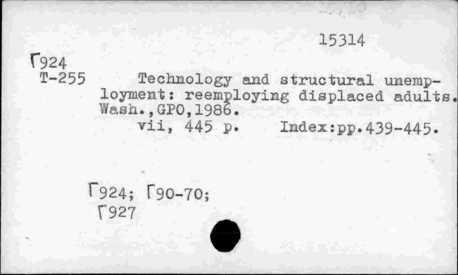 ﻿15314
f924
T-255 Technology and structural unemployment: reemploying displaced adults. Wash.,GPO,1986.
vii, 445 p. Index:pp.439-445.
f"924; f9O-7O;
T927